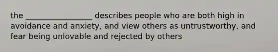 the _________________ describes people who are both high in avoidance and anxiety, and view others as untrustworthy, and fear being unlovable and rejected by others