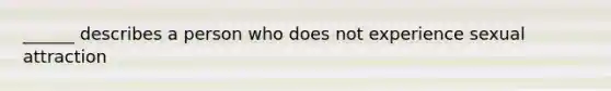 ______ describes a person who does not experience sexual attraction