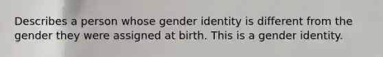 Describes a person whose gender identity is different from the gender they were assigned at birth. This is a gender identity.