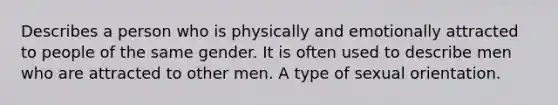 Describes a person who is physically and emotionally attracted to people of the same gender. It is often used to describe men who are attracted to other men. A type of sexual orientation.