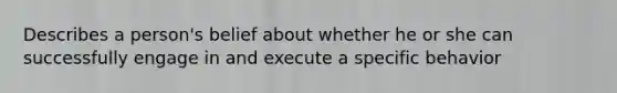 Describes a person's belief about whether he or she can successfully engage in and execute a specific behavior