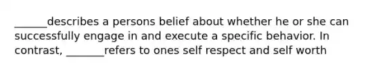 ______describes a persons belief about whether he or she can successfully engage in and execute a specific behavior. In contrast, _______refers to ones self respect and self worth