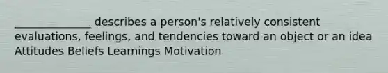 ______________ describes a person's relatively consistent evaluations, feelings, and tendencies toward an object or an idea Attitudes Beliefs Learnings Motivation