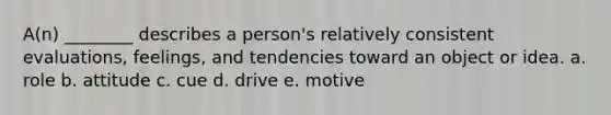 A(n) ________ describes a person's relatively consistent evaluations, feelings, and tendencies toward an object or idea. a. role b. attitude c. cue d. drive e. motive