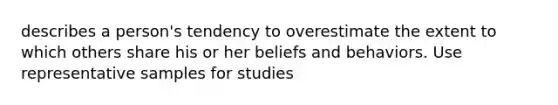 describes a person's tendency to overestimate the extent to which others share his or her beliefs and behaviors. Use representative samples for studies