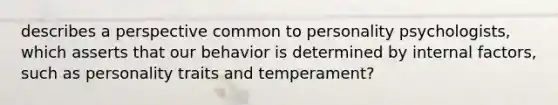 describes a perspective common to personality psychologists, which asserts that our behavior is determined by internal factors, such as personality traits and temperament?