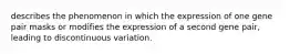 describes the phenomenon in which the expression of one gene pair masks or modifies the expression of a second gene pair, leading to discontinuous variation.