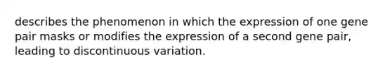 describes the phenomenon in which the expression of one gene pair masks or modifies the expression of a second gene pair, leading to discontinuous variation.