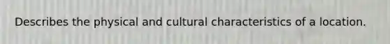 Describes the physical and cultural characteristics of a location.