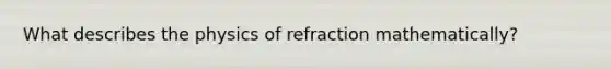 What describes the physics of refraction mathematically?