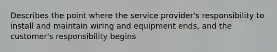 Describes the point where the service provider's responsibility to install and maintain wiring and equipment ends, and the customer's responsibility begins