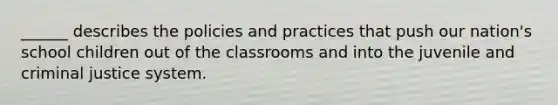 ______ describes the policies and practices that push our nation's school children out of the classrooms and into the juvenile and criminal justice system.