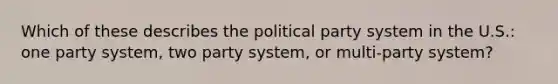 Which of these describes the political party system in the U.S.: one party system, two party system, or multi-party system?