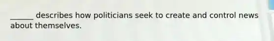 ______ describes how politicians seek to create and control news about themselves.