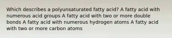 Which describes a polyunsaturated fatty acid? A fatty acid with numerous acid groups A fatty acid with two or more double bonds A fatty acid with numerous hydrogen atoms A fatty acid with two or more carbon atoms