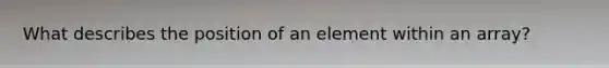 What describes the position of an element within an array?