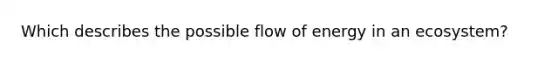 Which describes the possible flow of energy in an ecosystem?