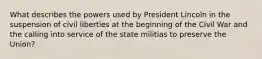 What describes the powers used by President Lincoln in the suspension of civil liberties at the beginning of the Civil War and the calling into service of the state militias to preserve the Union?