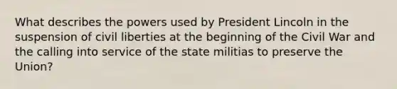 What describes the powers used by President Lincoln in the suspension of civil liberties at the beginning of the Civil War and the calling into service of the state militias to preserve the Union?