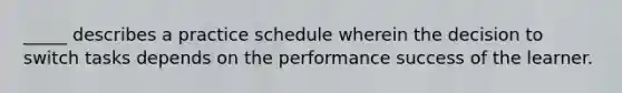 _____ describes a practice schedule wherein the decision to switch tasks depends on the performance success of the learner.