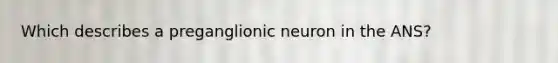 Which describes a preganglionic neuron in the ANS?