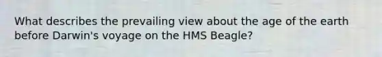 What describes the prevailing view about the age of the earth before Darwin's voyage on the HMS Beagle?