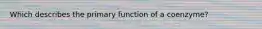 Which describes the primary function of a coenzyme?