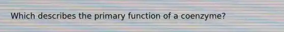 Which describes the primary function of a coenzyme?