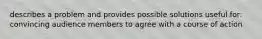 describes a problem and provides possible solutions useful for: convincing audience members to agree with a course of action