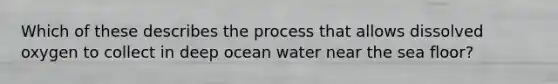 Which of these describes the process that allows dissolved oxygen to collect in deep ocean water near the sea floor?