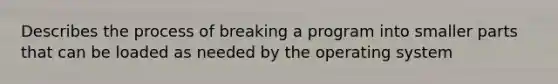 Describes the process of breaking a program into smaller parts that can be loaded as needed by the operating system