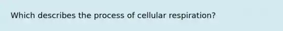 Which describes the process of cellular respiration?