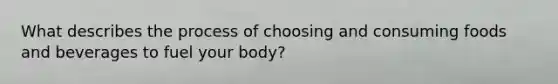 What describes the process of choosing and consuming foods and beverages to fuel your body?