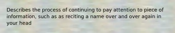 Describes the process of continuing to pay attention to piece of information, such as as reciting a name over and over again in your head