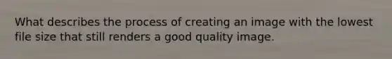 What describes the process of creating an image with the lowest file size that still renders a good quality image.