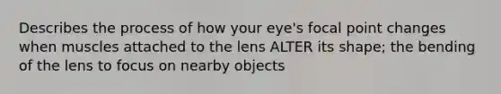 Describes the process of how your eye's focal point changes when muscles attached to the lens ALTER its shape; the bending of the lens to focus on nearby objects