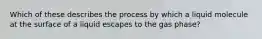 Which of these describes the process by which a liquid molecule at the surface of a liquid escapes to the gas phase?