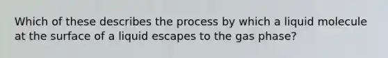 Which of these describes the process by which a liquid molecule at the surface of a liquid escapes to the gas phase?