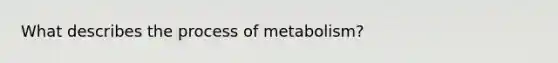 What describes the process of metabolism?