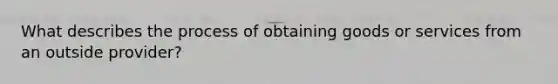 What describes the process of obtaining goods or services from an outside provider?