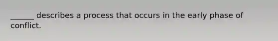 ______ describes a process that occurs in the early phase of conflict.