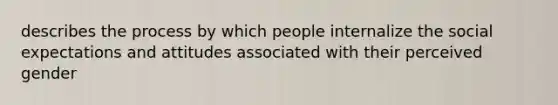 describes the process by which people internalize the social expectations and attitudes associated with their perceived gender