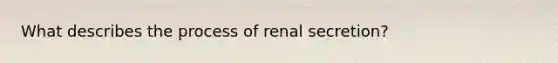 What describes the process of renal secretion?