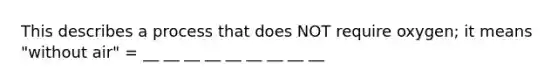 This describes a process that does NOT require oxygen; it means "without air" = __ __ __ __ __ __ __ __ __