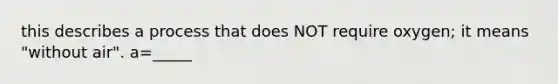 this describes a process that does NOT require oxygen; it means "without air". a=_____