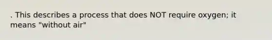 . This describes a process that does NOT require oxygen; it means "without air"