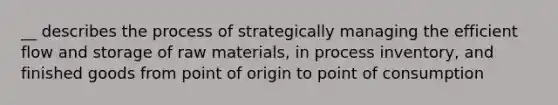 __ describes the process of strategically managing the efficient flow and storage of raw materials, in process inventory, and finished goods from point of origin to point of consumption