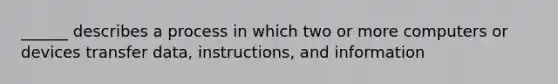 ______ describes a process in which two or more computers or devices transfer data, instructions, and information