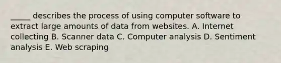 ​_____ describes the process of using computer software to extract large amounts of data from websites. A. Internet collecting B. Scanner data C. Computer analysis D. Sentiment analysis E. Web scraping