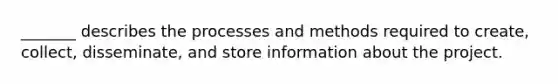 _______ describes the processes and methods required to create, collect, disseminate, and store information about the project.